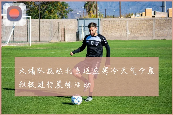 大埔队抵达北京适应寒冷天气今晨积极进行晨练活动