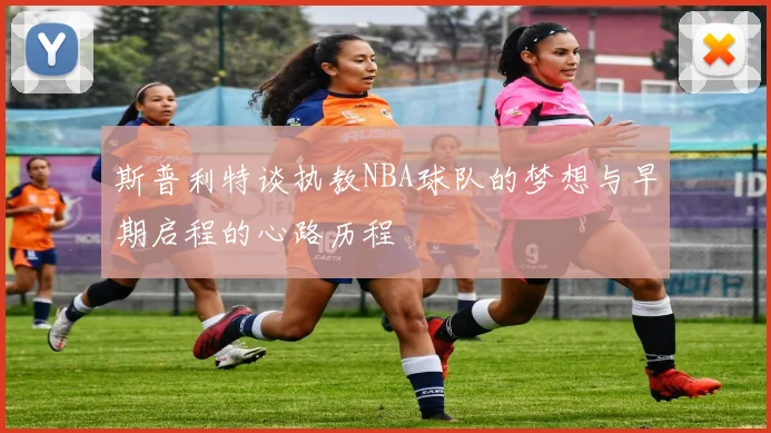 斯普利特谈执教NBA球队的梦想与早期启程的心路历程