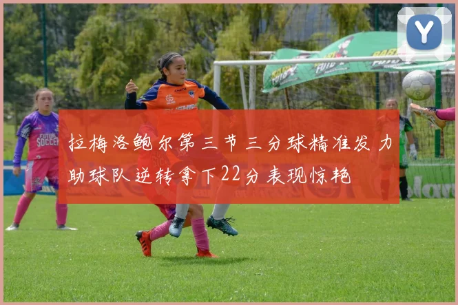 拉梅洛鲍尔第三节三分球精准发力助球队逆转拿下22分表现惊艳