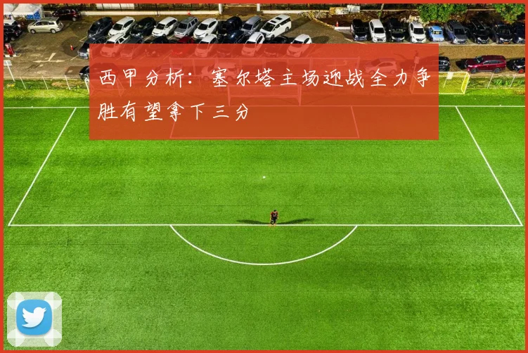 西甲分析：塞尔塔主场迎战全力争胜有望拿下三分