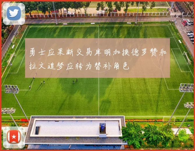 勇士应果断交易库明加换德罗赞和拉文追梦应转为替补角色