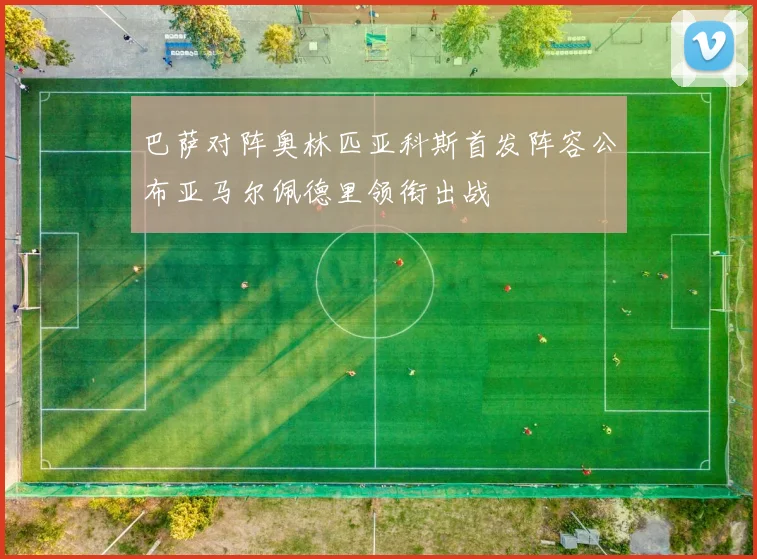 巴萨对阵奥林匹亚科斯首发阵容公布亚马尔佩德里领衔出战