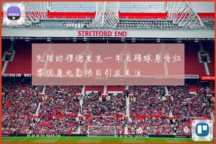 失踪的穆德里克一年未踢球身价归零现身电影项目引发关注