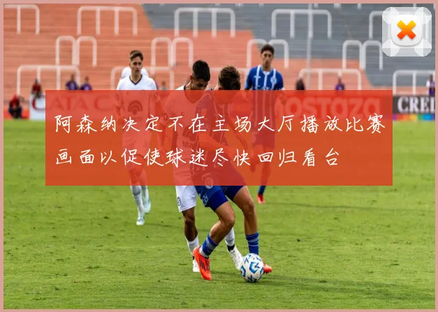 阿森纳决定不在主场大厅播放比赛画面以促使球迷尽快回归看台