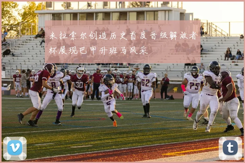 米拉索尔创造历史首度晋级解放者杯展现巴甲升班马风采