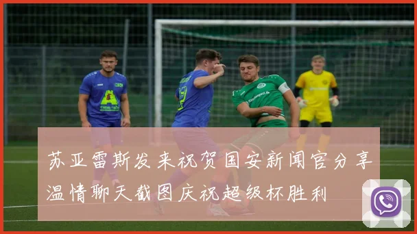 苏亚雷斯发来祝贺国安新闻官分享温情聊天截图庆祝超级杯胜利