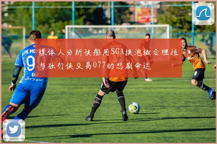 媒体人分析快船用SGA换泡椒合理性与独行侠交易077的悲剧命运