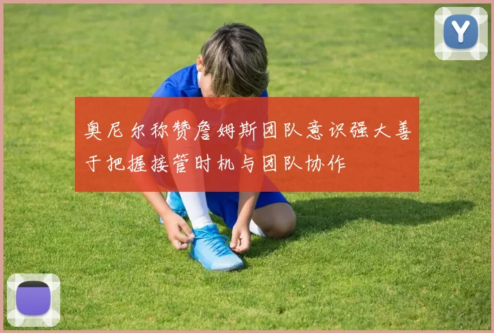 奥尼尔称赞詹姆斯团队意识强大善于把握接管时机与团队协作