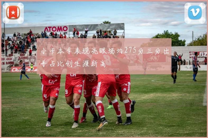 小卡本季表现亮眼场均275分三分出手占比创生涯新高