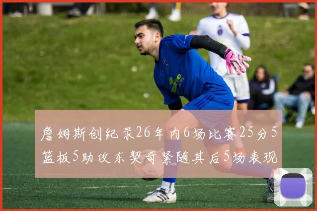 詹姆斯创纪录26年内6场比赛25分5篮板5助攻东契奇紧随其后5场表现出色