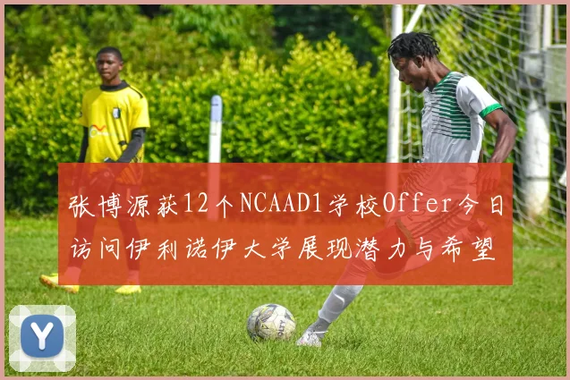 张博源获12个NCAAD1学校Offer今日访问伊利诺伊大学展现潜力与希望
