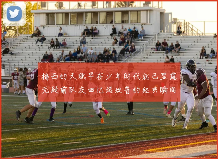 梅西的天赋早在少年时代就已显露无疑前队友回忆诺坎普的经典瞬间