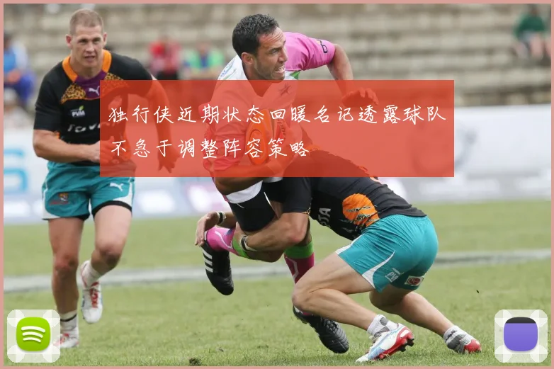 独行侠近期状态回暖名记透露球队不急于调整阵容策略