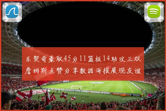 东契奇豪取45分11篮板14助攻三双詹姆斯点赞分享数据海报展现友谊