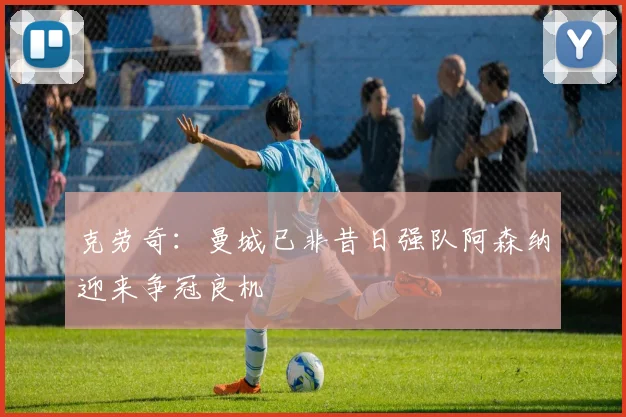 克劳奇：曼城已非昔日强队阿森纳迎来争冠良机