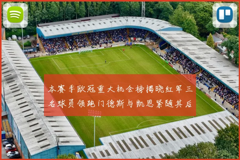 本赛季欧冠重大机会榜揭晓红军三名球员领跑门德斯与凯恩紧随其后