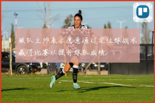 狼队主帅表示愿意通过定位球战术赢得比赛以提升球队成绩