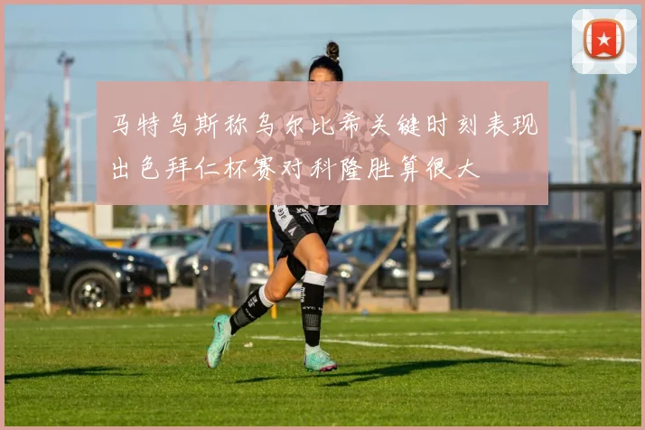 马特乌斯称乌尔比希关键时刻表现出色拜仁杯赛对科隆胜算很大