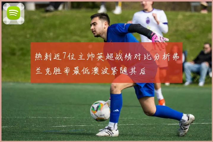 热刺近7位主帅英超战绩对比分析弗兰克胜率最低澳波紧随其后