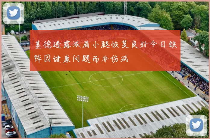 基德透露浓眉小腿恢复良好今日缺阵因健康问题而非伤病
