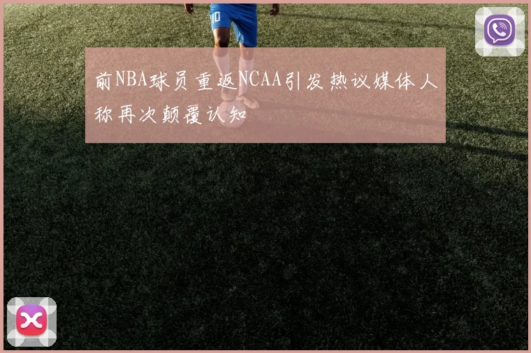 前NBA球员重返NCAA引发热议媒体人称再次颠覆认知
