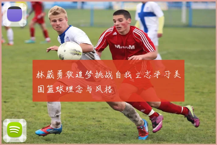 林葳勇敢追梦挑战自我立志学习美国篮球理念与风格