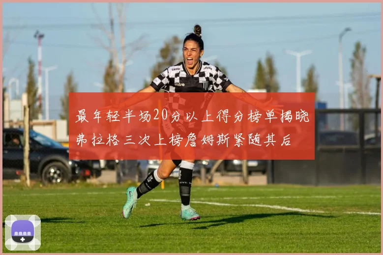 最年轻半场20分以上得分榜单揭晓弗拉格三次上榜詹姆斯紧随其后