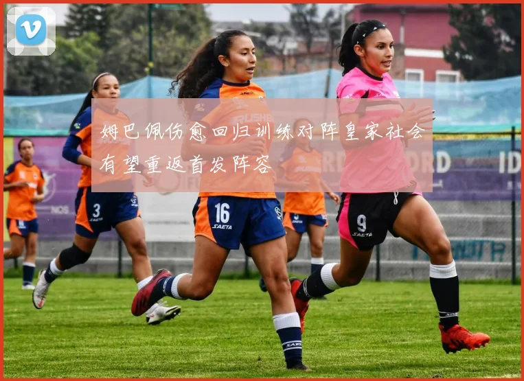 姆巴佩伤愈回归训练对阵皇家社会有望重返首发阵容