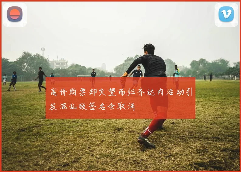 高价购票却失望而归齐达内活动引发混乱致签名会取消