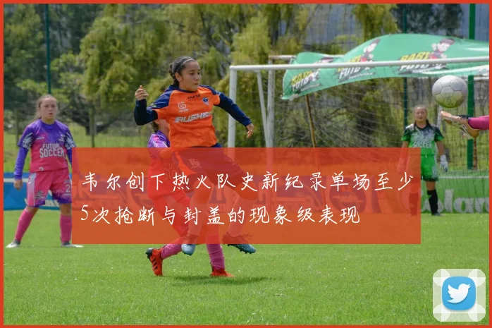 韦尔创下热火队史新纪录单场至少5次抢断与封盖的现象级表现