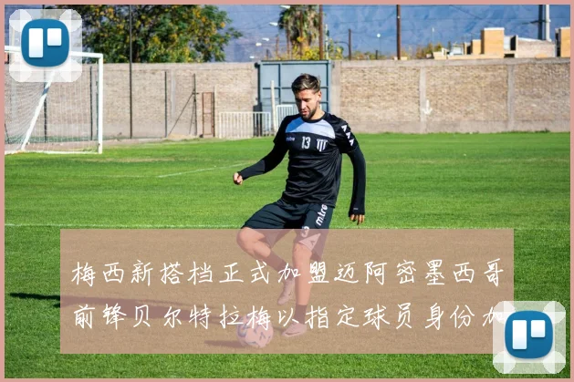 梅西新搭档正式加盟迈阿密墨西哥前锋贝尔特拉梅以指定球员身份加盟