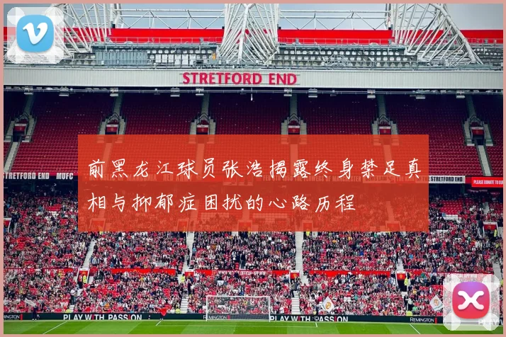 前黑龙江球员张浩揭露终身禁足真相与抑郁症困扰的心路历程