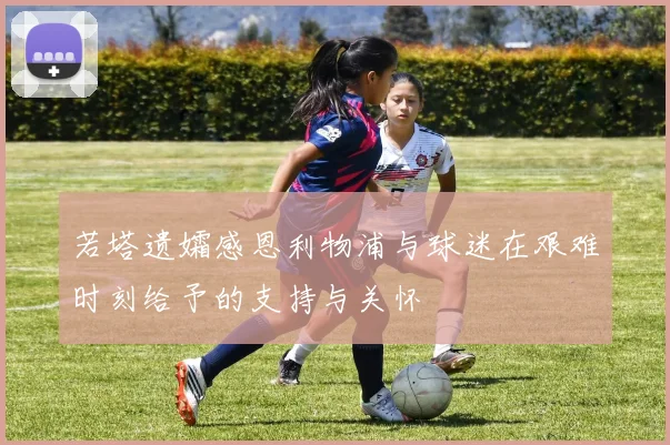 若塔遗孀感恩利物浦与球迷在艰难时刻给予的支持与关怀