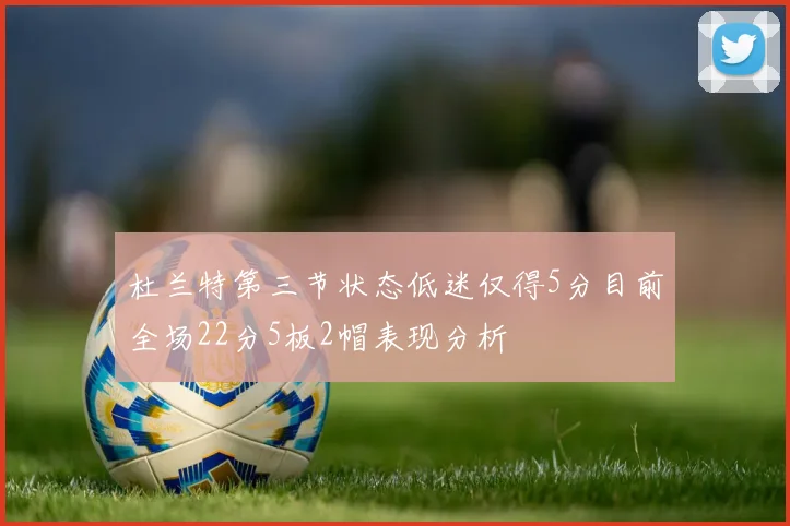 杜兰特第三节状态低迷仅得5分目前全场22分5板2帽表现分析