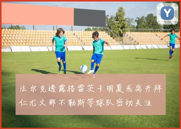 法尔克透露格雷茨卡明夏或离开拜仁尤文那不勒斯等球队密切关注