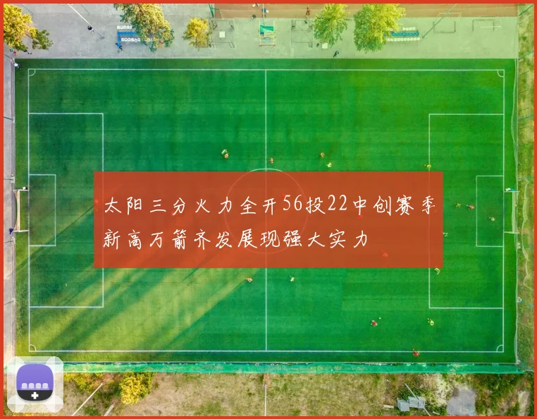 太阳三分火力全开56投22中创赛季新高万箭齐发展现强大实力