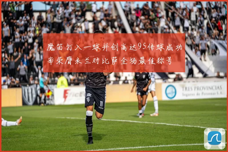 魔笛打入一球并创高达95传球成功率荣膺米兰对比萨全场最佳称号
