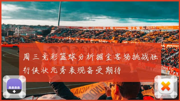 周三竞彩篮球分析掘金客场挑战独行侠状元秀表现备受期待