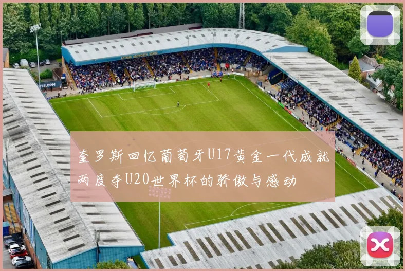 奎罗斯回忆葡萄牙U17黄金一代成就两度夺U20世界杯的骄傲与感动