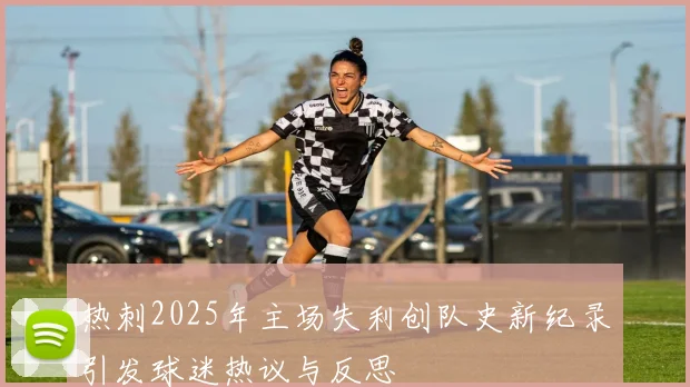 热刺2025年主场失利创队史新纪录引发球迷热议与反思