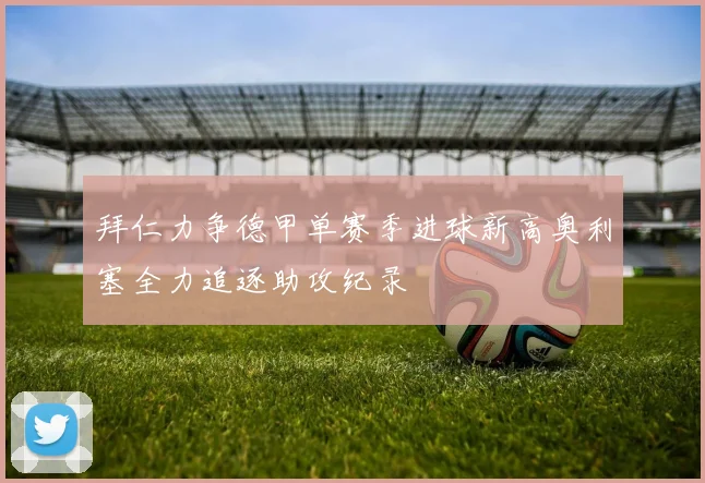 拜仁力争德甲单赛季进球新高奥利塞全力追逐助攻纪录
