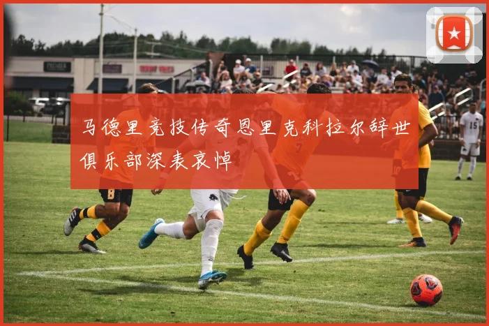 马德里竞技传奇恩里克科拉尔辞世俱乐部深表哀悼