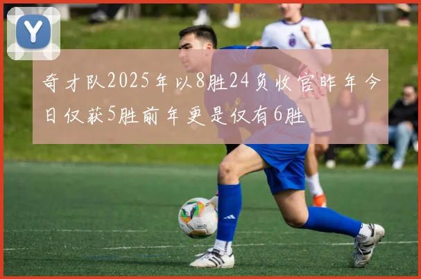 奇才队2025年以8胜24负收官昨年今日仅获5胜前年更是仅有6胜