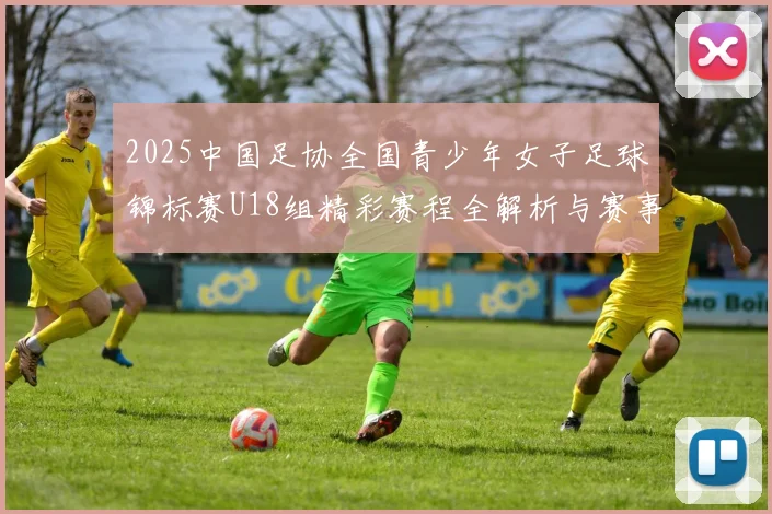 2025中国足协全国青少年女子足球锦标赛U18组精彩赛程全解析与赛事亮点展望