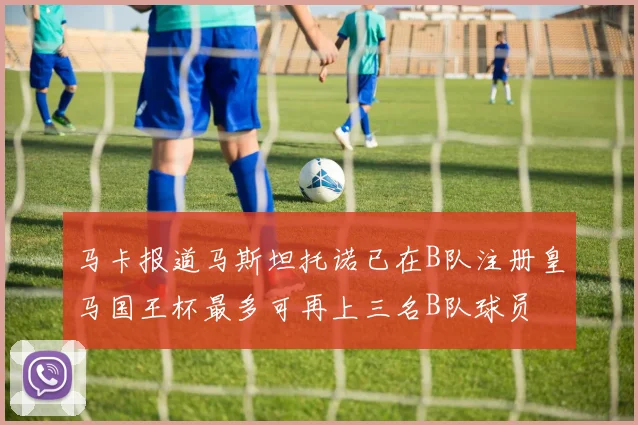 马卡报道马斯坦托诺已在B队注册皇马国王杯最多可再上三名B队球员
