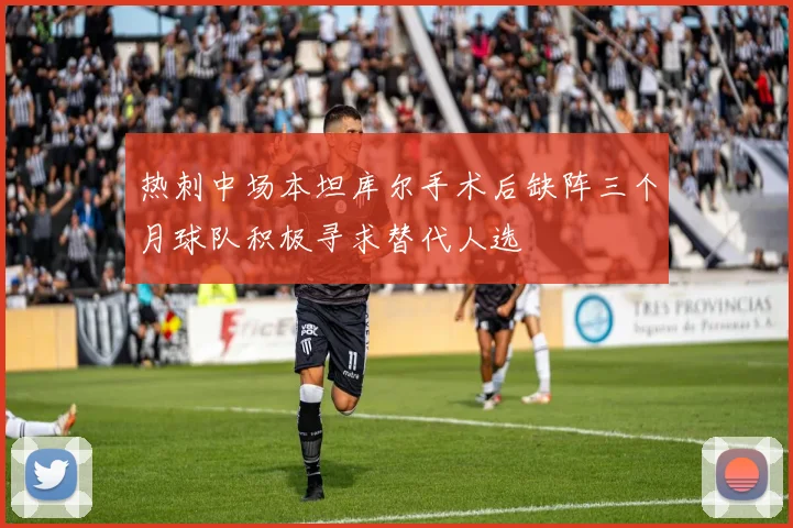 热刺中场本坦库尔手术后缺阵三个月球队积极寻求替代人选