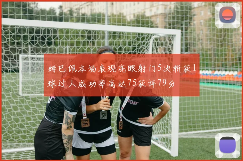 姆巴佩本场表现亮眼射门5次斩获1球过人成功率高达75获评79分