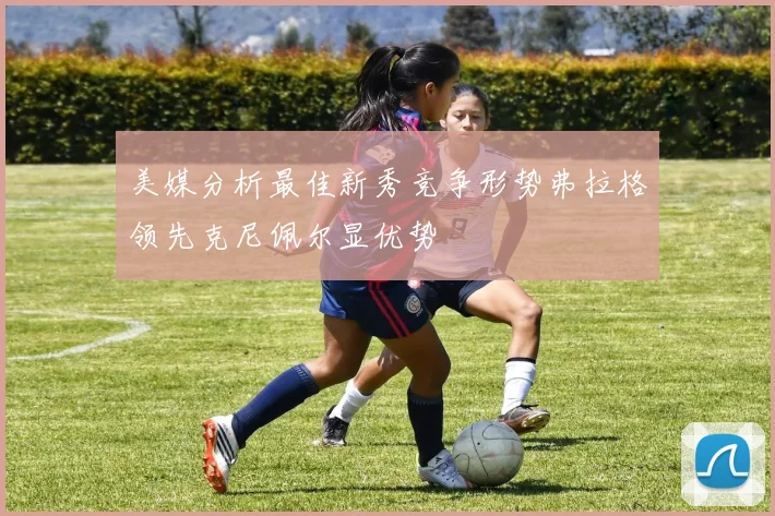美媒分析最佳新秀竞争形势弗拉格领先克尼佩尔显优势