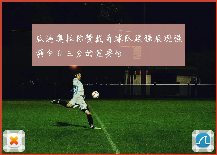瓜迪奥拉称赞戴奇球队顽强表现强调今日三分的重要性