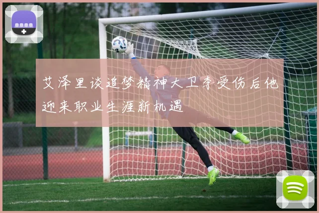 艾泽里谈追梦精神大卫李受伤后他迎来职业生涯新机遇